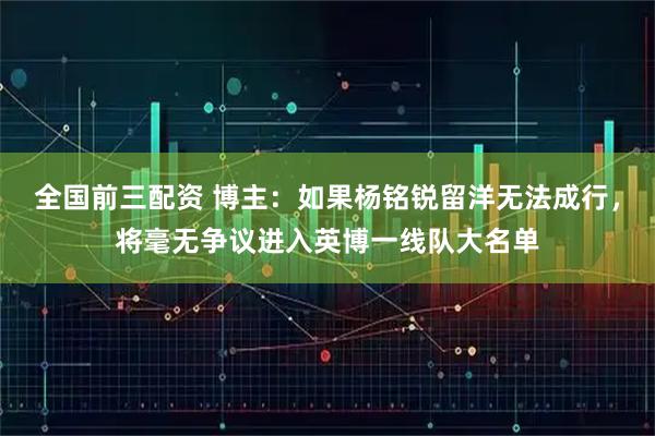 全国前三配资 博主:如果杨铭锐留洋无法成行,将毫无争议进入英博一线队大名单