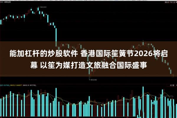 能加杠杆的炒股软件 香港国际笙簧节2026将启幕 以笙为媒打造文旅融合国际盛事