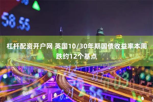 杠杆配资开户网 英国10/30年期国债收益率本周跌约12个基点