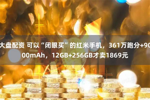 大盘配资 可以“闭眼买”的红米手机,361万跑分+9000mAh,12GB+256GB才卖1869元