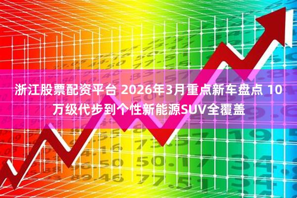 浙江股票配资平台 2026年3月重点新车盘点 10万级代步到个性新能源SUV全覆盖