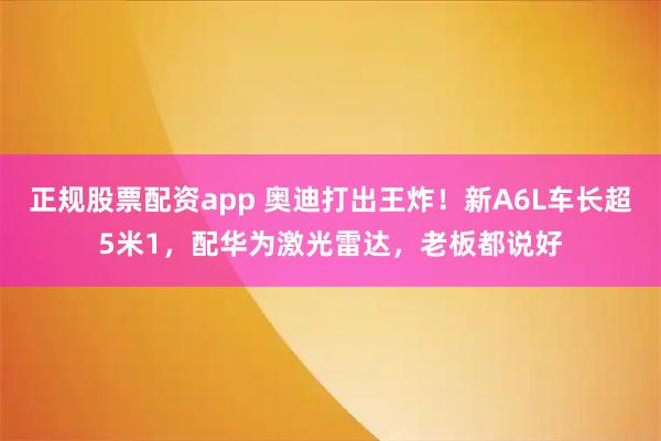 正规股票配资app 奥迪打出王炸！新A6L车长超5米1，配华为激光雷达，老板都说好
