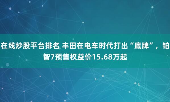 在线炒股平台排名 丰田在电车时代打出“底牌”,铂智7预售权益价15.68万起
