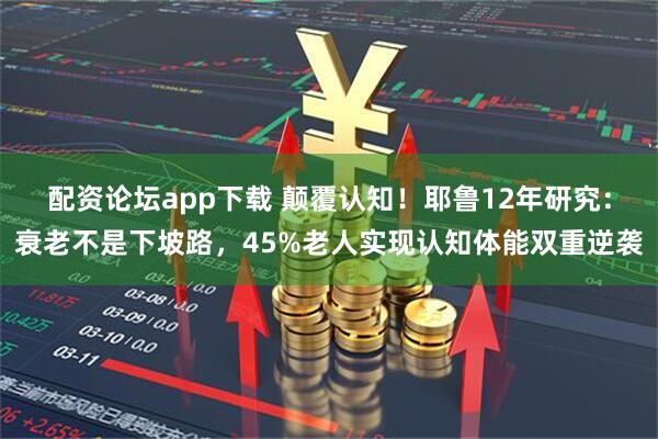 配资论坛app下载 颠覆认知!耶鲁12年研究:衰老不是下坡路,45%老人实现认知体能双重逆袭