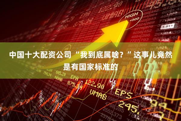 中国十大配资公司 “我到底属啥？”这事儿竟然是有国家标准的