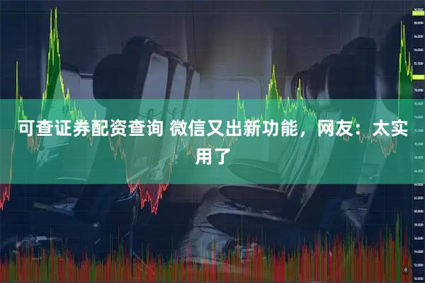 可查证券配资查询 微信又出新功能,网友:太实用了