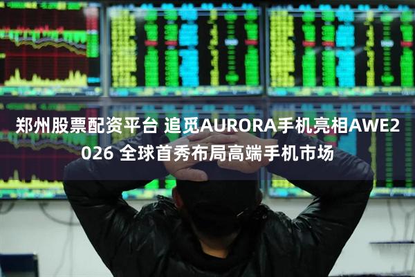 郑州股票配资平台 追觅AURORA手机亮相AWE2026 全球首秀布局高端手机市场
