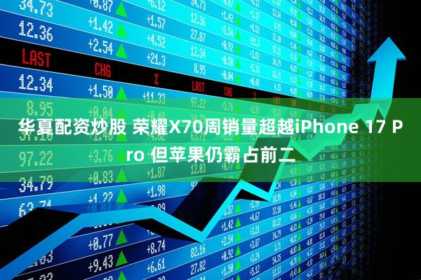 华夏配资炒股 荣耀X70周销量超越iPhone 17 Pro 但苹果仍霸占前二