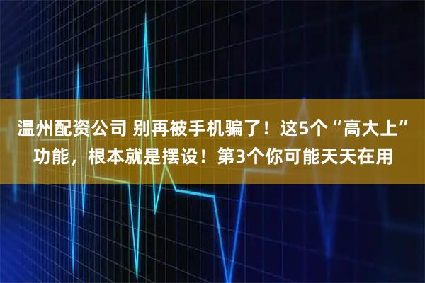 温州配资公司 别再被手机骗了!这5个“高大上”功能,根本就是摆设!第3个你可能天天在用
