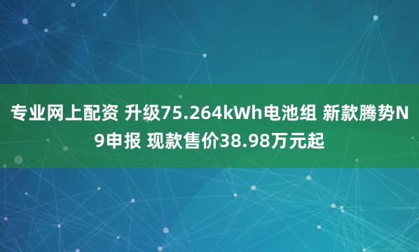 专业网上配资 升级75.264kWh电池组 新款腾势N9申报 现款售价38.98万元起