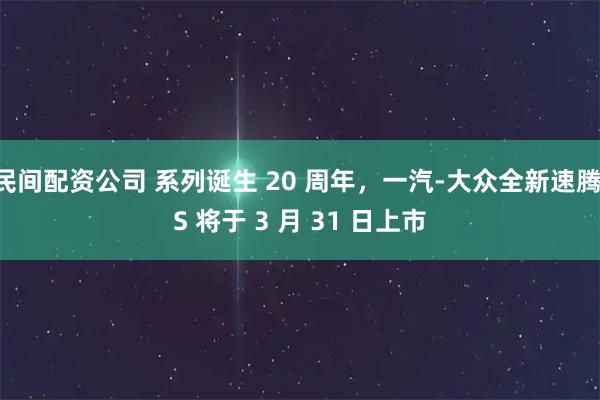民间配资公司 系列诞生 20 周年,一汽-大众全新速腾 S 将于 3 月 31 日上市