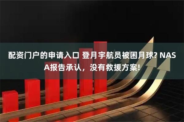 配资门户的申请入口 登月宇航员被困月球? NASA报告承认,没有救援方案!