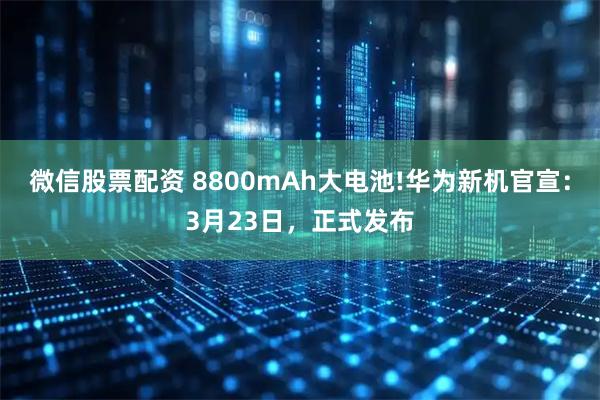 微信股票配资 8800mAh大电池!华为新机官宣：3月23日，正式发布