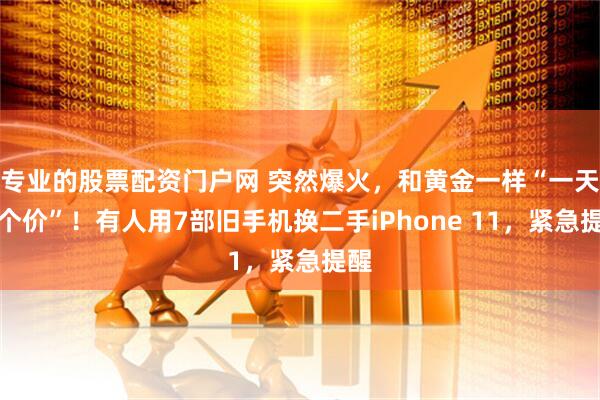 专业的股票配资门户网 突然爆火,和黄金一样“一天一个价”!有人用7部旧手机换二手iPhone 11,紧急提醒