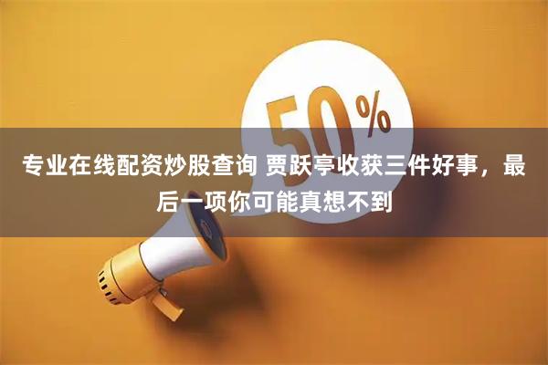 专业在线配资炒股查询 贾跃亭收获三件好事,最后一项你可能真想不到