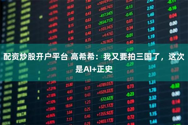 配资炒股开户平台 高希希:我又要拍三国了,这次是AI+正史