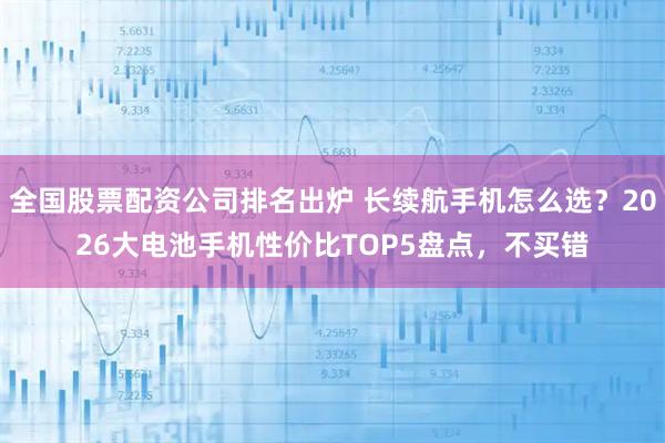 全国股票配资公司排名出炉 长续航手机怎么选?2026大电池手机性价比TOP5盘点,不买错