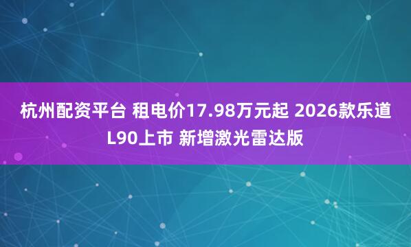杭州配资平台 租电价17.98万元起 2026款乐道L90上市 新增激光雷达版