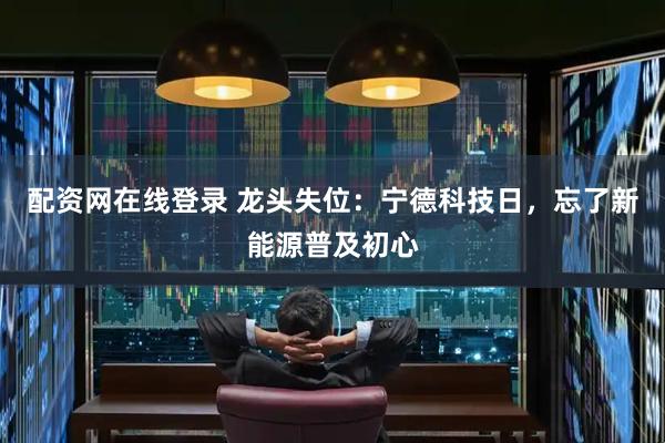 配资网在线登录 龙头失位：宁德科技日，忘了新能源普及初心