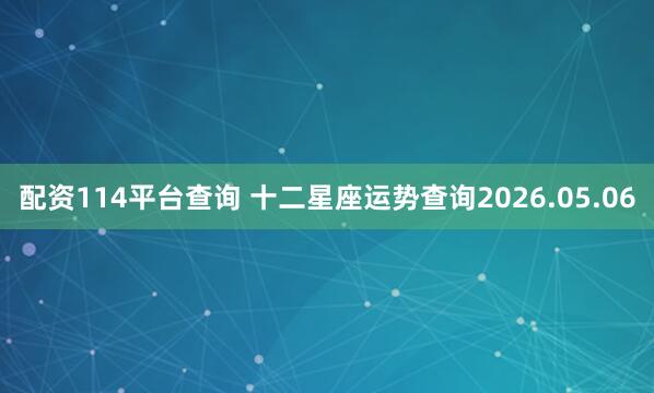 配资114平台查询 十二星座运势查询2026.05.06
