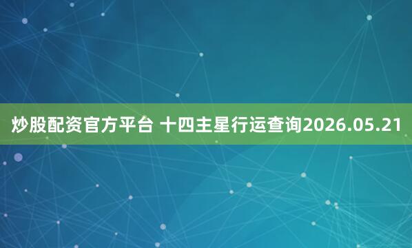炒股配资官方平台 十四主星行运查询2026.05.21