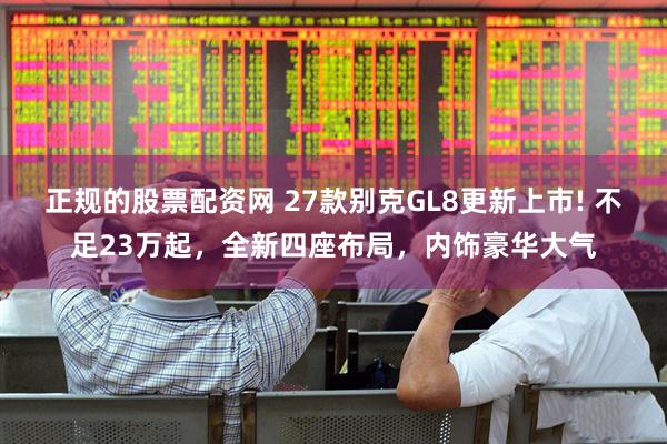 正规的股票配资网 27款别克GL8更新上市! 不足23万起，全新四座布局，内饰豪华大气