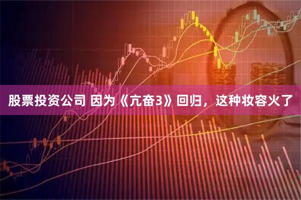 股票投资公司 因为《亢奋3》回归，这种妆容火了