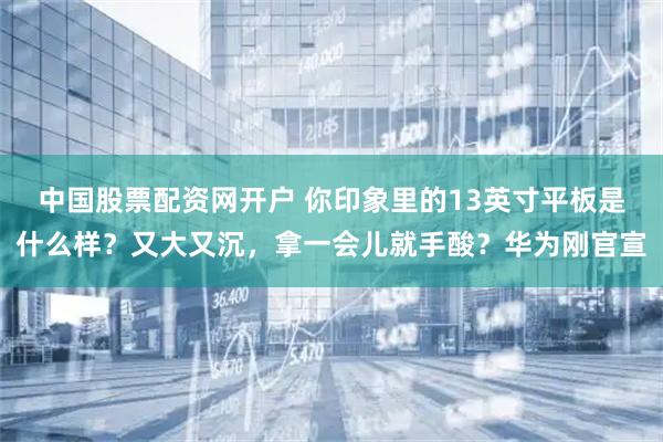 中国股票配资网开户 你印象里的13英寸平板是什么样？又大又沉，拿一会儿就手酸？华为刚官宣