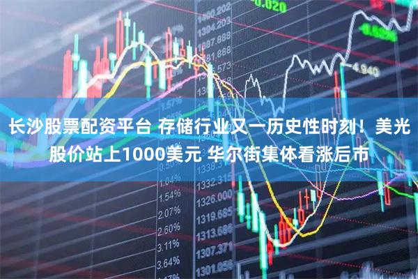 长沙股票配资平台 存储行业又一历史性时刻！美光股价站上1000美元 华尔街集体看涨后市