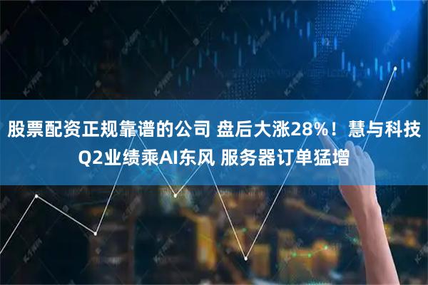 股票配资正规靠谱的公司 盘后大涨28%！慧与科技Q2业绩乘AI东风 服务器订单猛增