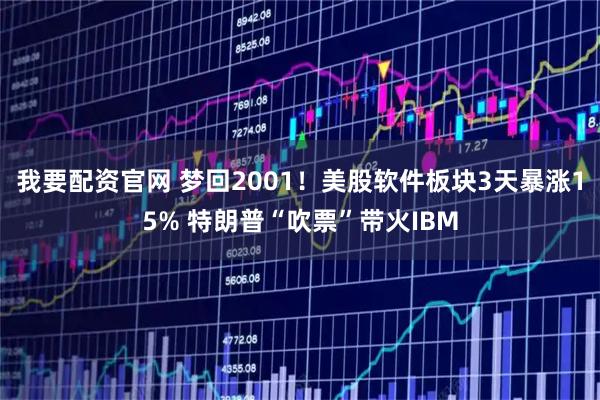 我要配资官网 梦回2001！美股软件板块3天暴涨15% 特朗普“吹票”带火IBM