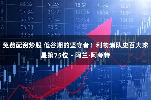 免费配资炒股 低谷期的坚守者！利物浦队史百大球星第75位－阿兰·阿考特