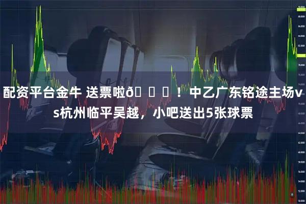 配资平台金牛 送票啦🎁！中乙广东铭途主场vs杭州临平吴越，小吧送出5张球票