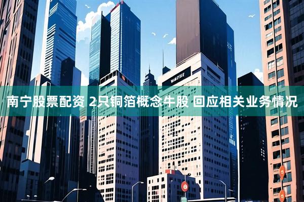 南宁股票配资 2只铜箔概念牛股 回应相关业务情况