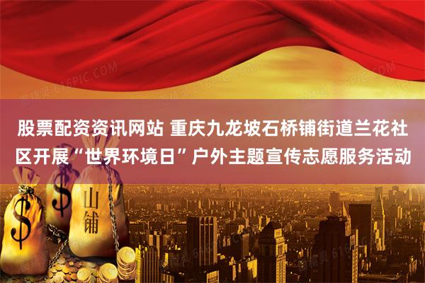 股票配资资讯网站 重庆九龙坡石桥铺街道兰花社区开展“世界环境日”户外主题宣传志愿服务活动
