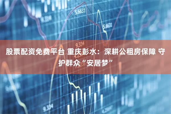股票配资免费平台 重庆彭水：深耕公租房保障 守护群众“安居梦”