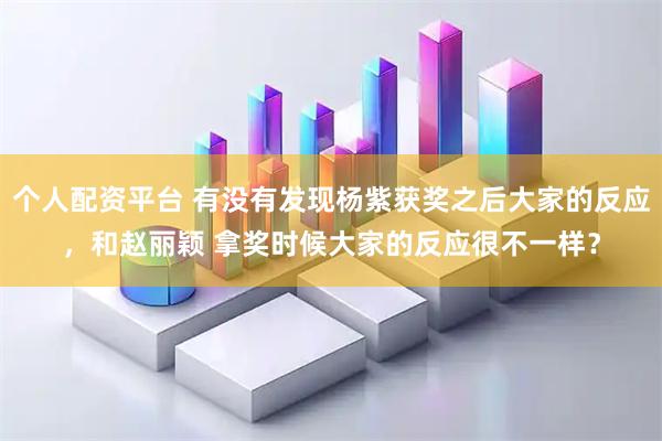 个人配资平台 有没有发现杨紫获奖之后大家的反应，和赵丽颖 拿奖时候大家的反应很不一样？