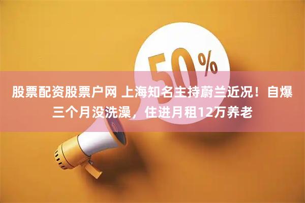 股票配资股票户网 上海知名主持蔚兰近况！自爆三个月没洗澡，住进月租12万养老