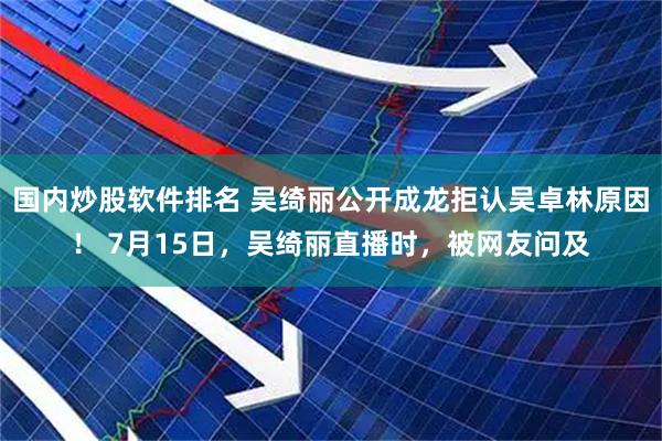 国内炒股软件排名 吴绮丽公开成龙拒认吴卓林原因! 7月15日,吴绮丽直播时,被网友问及