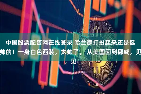 中国股票配资网在线登录 哈兰德打扮起来还是挺帅的！一身白色西装，太帅了。 从美国回到挪威，见
