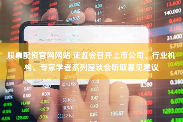 股票配资官网网站 证监会召开上市公司、行业机构、专家学者系列座谈会听取意见建议