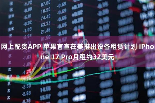 网上配资APP 苹果官宣在美推出设备租赁计划 iPhone 17 Pro月租约32美元