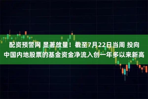 配资预警网 显著放量!截至7月22日当周 投向中国内地股票的基金资金净流入创一年多以来新高