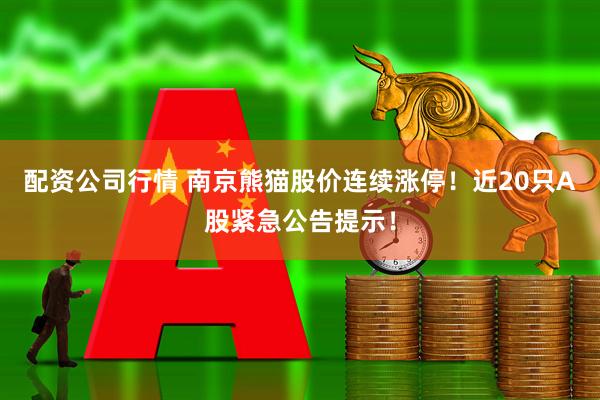 配资公司行情 南京熊猫股价连续涨停！近20只A股紧急公告提示！