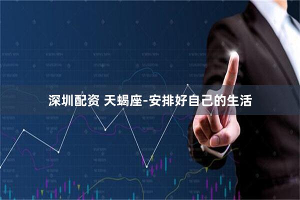 深圳配资 天蝎座-安排好自己的生活